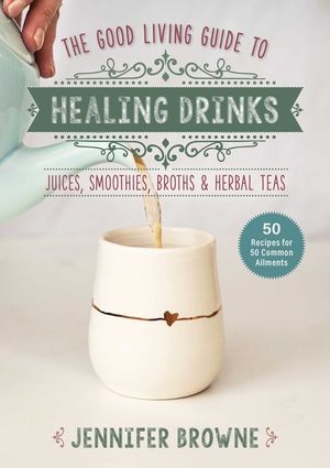 Good Living Guide to Healing Drinks: Juices, Smoothies, Herbal Elixirs, Broths & Teas image number 0