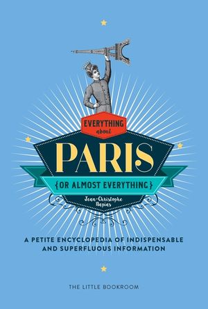 Everything (or Almost Everything) about Paris: A Petite Encyclopedia of Indispensable and Superfluous Information image number 0