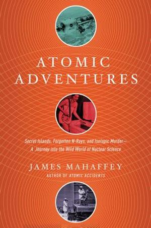 Atomic Adventures: Secret Islands, Forgotten N-Rays, and Isotopic Murder: A Journey Into the Wild World of Nuclear Science image number 0