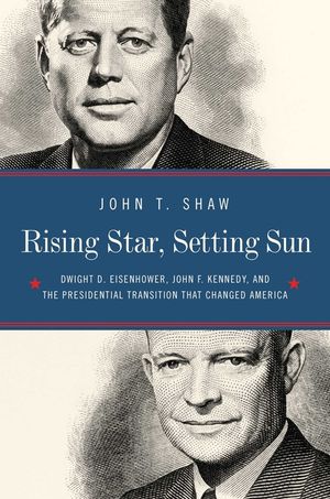 Rising Star, Setting Sun: Dwight D. Eisenhower, John F. Kennedy, and the Presidential Transition That Changed America image number 0