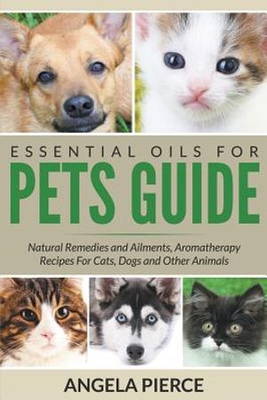 Essential Oils For Pets Guide: Natural Remedies and Ailments, Aromatherapy Recipes For Cats, Dogs and Other Animals image number 0