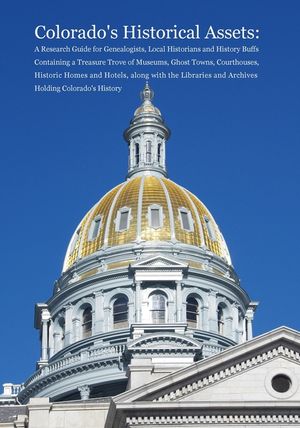 Colorado's Historical Assets: A Research Guide for Genealogists, Local Historians and History Buffs Containing a Treasure Trove of Museums, Ghost To image number 0