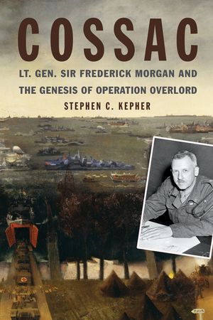 Cossac: Lt. Gen. Sir Frederick Morgan and the Genesis of Operation Overlord image number 0