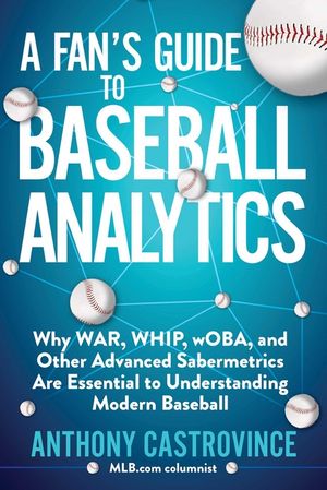 A Fan's Guide to Baseball Analytics: Why War, Whip, Woba, and Other Advanced Sabermetrics Are Essential to Understanding Modern Baseball image number 0