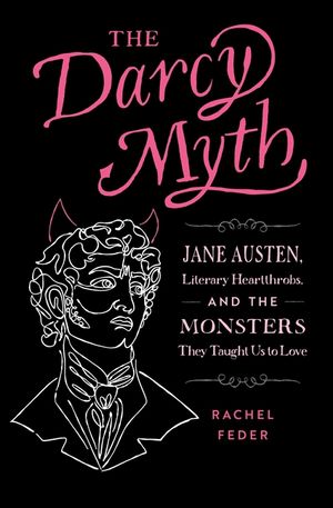 The Darcy Myth: Jane Austen, Literary Heartthrobs, and the Monsters They Taught Us to Love image number 0