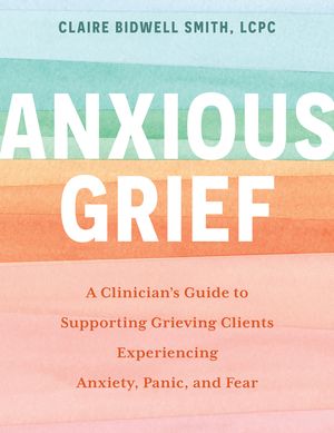 Anxious Grief: A Clinician's Guide to Supporting Grieving Clients Experiencing Anxiety, Panic, and Fear image number 0