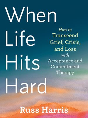 When Life Hits Hard: How to Transcend Grief, Crisis, and Loss with Acceptance and Commitment Therapy image number 0