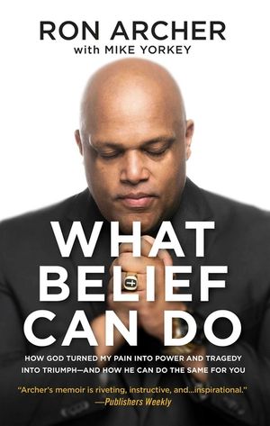 What Belief Can Do: How God Turned My Pain Into Power and Tragedy Into Triumph--And How He Can Do the Same for You image number 0