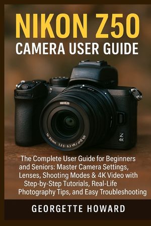 Nikon Z50 Camera User Guide: The Complete User Guide for Beginners and Seniors: Master Camera Settings, Lenses, Shooting Modes & 4K Video with Step-by image number 0