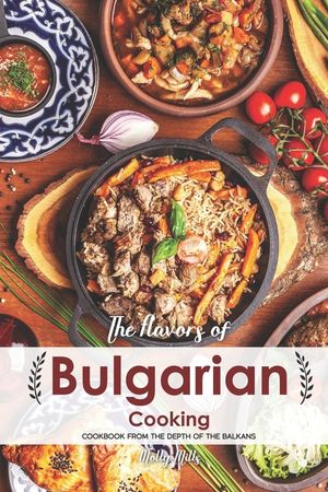 The Flavors of Bulgarian Cooking: Cookbook from the Depth of the Balkans image number 0