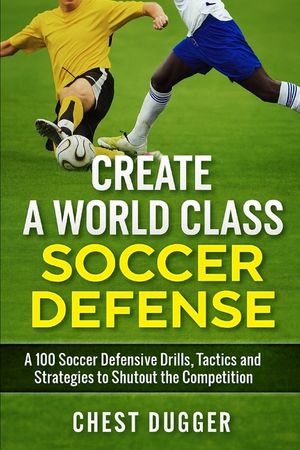 Create a World Class Soccer Defense: A 100 Soccer Drills, Tactics and Techniques to Shutout the Competition image number 0