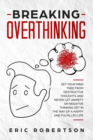 Breaking Overthinking: Set Your Mind Free from Destructive Thoughts and Never let Anxiety or Negative Thinking get in the Way of a Happy and image number 0