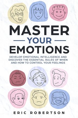 Master Your Emotions: Develop Emotional Intelligence and Discover the Essential Rules of When and How to Control Your Feelings image number 0