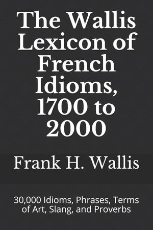 The Wallis Lexicon of French Idioms, 1700 to 2000: 30,000 Idioms, Phrases, Terms of Art, Slang, and Proverbs image number 0