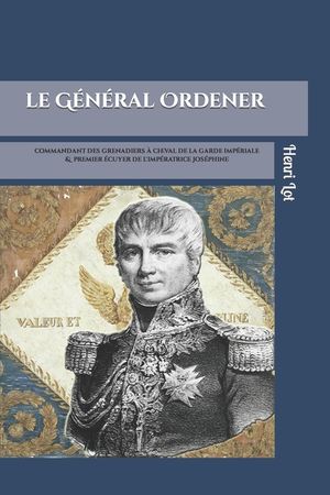 Le G&eacute;n&eacute;ral Ordener: Commandant des grenadiers &agrave; cheval de la Garde & premier &eacute;cuyer de l'Imp&eacute;ratrice image number 0