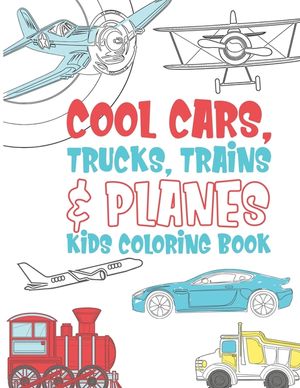Cool Cars Trucks Trains And Planes Kids Coloring Book: For Boys, Girls And Kids That Like To Draw Pages Full Of Fun, Cool Stuff! image number 0
