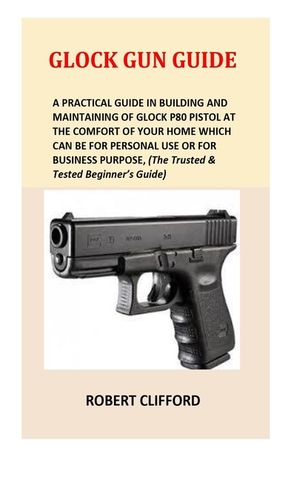 Glock Gun Guide: A Practical Guide In Building And Maintaining Of Glock P80 Pistol At The Comfort Of Your Home Which Can Be For Persona image number 0