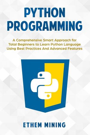 Python Programming: A Comprehensive Smart Approach for Total Beginners to Learn Python Language Using Best Practices and Advanced Features image number 0