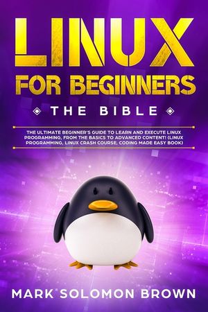 Linux for Beginners: The Bible. The Ultimate Beginner's Guide to Learn ...