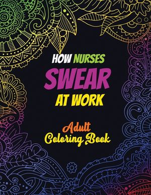 How Nurses Swear At Work Adult Coloring Book: A Humorous, Snarky & Unique Adult Coloring Book for Registered Nurses, Nurses Stress Relief and Mood Lif image number 0