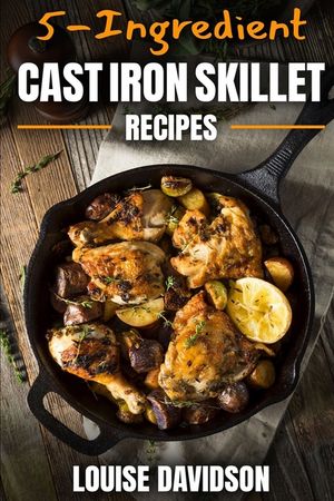 5-Ingredient Cast Iron Skillet Recipes: Easy 5-Ingredient Cookbook image number 0