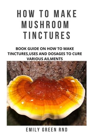 How to Make Mushroom Tinctures: Book guide on how to make tinctures, uses, and dosages to cure various ailments image number 0
