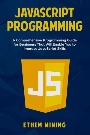 JavaScript Programming: A Comprehensive Programming Guide for Beginners That Will Enable You to Improve JavaScript Skills image number 0