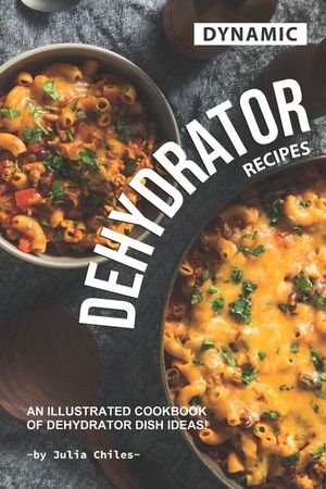 Dynamic Dehydrator Recipes: An Illustrated Cookbook of Dehydrator Dish Ideas! image number 0