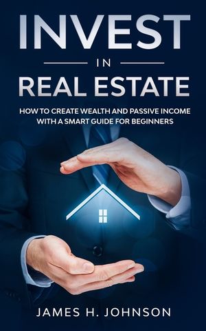 Invest In Real Estate: How to Create Wealth and Passive Income With a Smart Guide for Beginners image number 0
