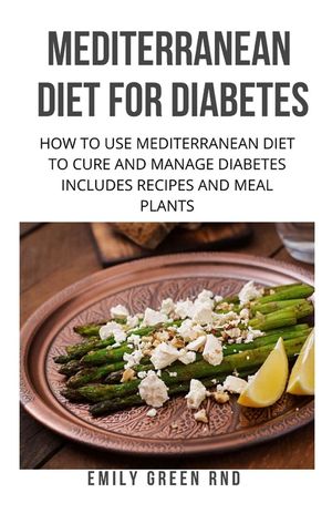 Mediterranean Diet for Diabetes: How to use mediterranean diet to cure and manage diabetes includes recipes and meal plants image number 0