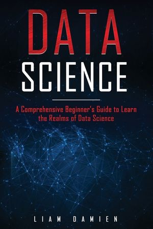 Data Science: A Comprehensive Beginner's Guide to Learn the Realms of ...