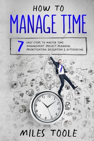 How to Manage Time: 7 Easy Steps to Master Time Management, Project Planning, Prioritization, Delegation & Outsourcing image number 0