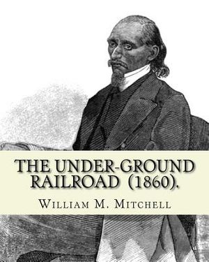 The Under-Ground Railroad (1860). By: William M. Mitchell: William M. Mitchell (c. 1826 - c. 1879) was an American writer, minister and abolitionist w image number 0