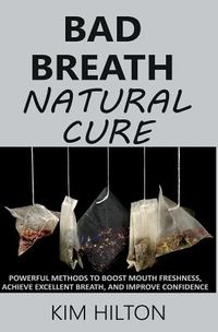 Bad Breath Natural Cure: Powerful Methods to Boost Mouth Freshness, Achieve Excellent Breath, and Improve Confidence