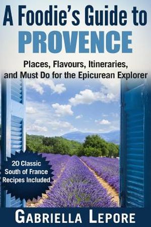 A Foodie's Guide to Provence: Places, Flavors, Itineraries, and Must Do for the Epicurean Explorer - 20 Classic South of France Recipes Included image number 0