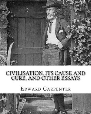 Civilisation, its cause and cure, and other essays, By: Edward Carpenter: Edward Carpenter (29 August 1844 - 28 June 1929) was an English socialist po image number 0