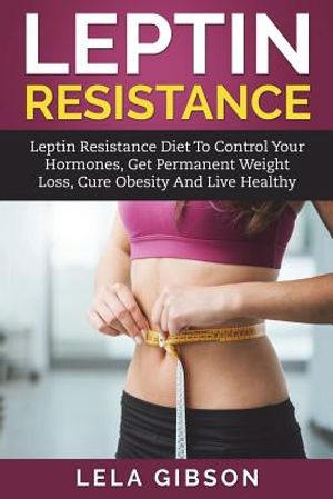 Leptin Resistance: Leptin Diet to Control Your Hormones, Get Permanent Weight Loss, Cure Obesity and Live Healthy image number 0