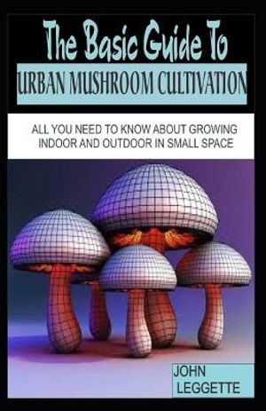 The Basic Guide to Urban Mushroom Cultivation: All You Need to Know about Growing Mushroom Indoor and Outdoor in Small Space image number 0