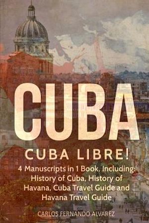Cuba: Cuba Libre! 4 Manuscripts in 1 Book, Including: History of Cuba, History of Havana, Cuba Travel Guide and Havana Trave image number 0