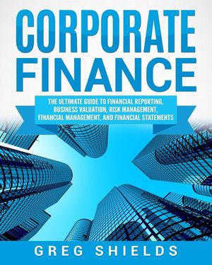 Corporate Finance: The Ultimate Guide to Financial Reporting, Business Valuation, Risk Management, Financial Management, and Financial St image number 0