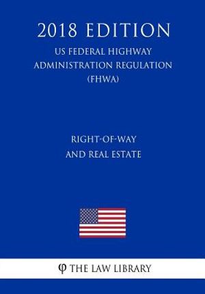 Right-Of-Way and Real Estate (Us Federal Highway Administration Regulation) (Fhwa) (2018 Edition) image number 0