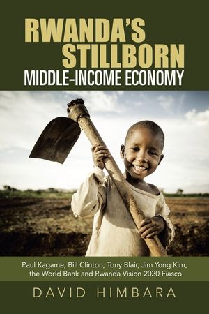 Rwanda's Stillborn Middle-Income Economy: Paul Kagame, Bill Clinton, Tony Blair, Jim Yong Kim, the World Bank and Rwanda Vision 2020 Fiasco image number 0