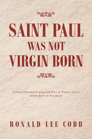 Saint Paul Was Not Virgin Born: A Study Intended to Humanize Paul of Tarsus and to Honor Jesus of Nazareth image number 0