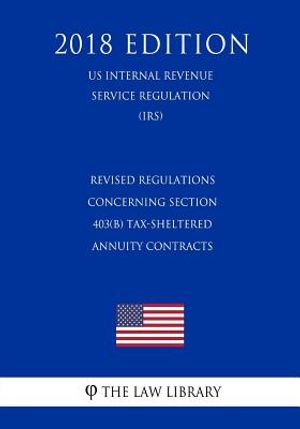 Revised Regulations Concerning Section 403(b) Tax-Sheltered Annuity Contracts (Us Internal Revenue Service Regulation) (Irs) (2018 Edition) image number 0