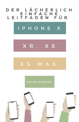 Der L&auml;cherlich Einfache Leitfaden F&uuml;r iPhone X, Xr, XS Und XS Max: Eine Praktische Anleitung F&uuml;r Den Einstieg in Die N&auml;chste Generation Von iPhone Und image number 0