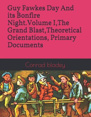 Guy Fawkes Day And its Bonfire Night.Volume I, The Grand Blast, Theoretical Orientations, Primary Documents image number 0