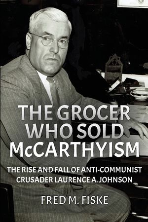 The Grocer Who Sold McCarthyism: The Rise and Fall of Anti-Communist Crusader Laurence A. Johnson image number 0
