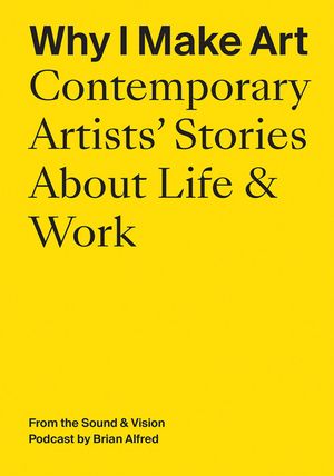 Why I Make Art: Contemporary Artists' Stories about Life & Work: From the Sound & Vision Podcast by Brian Alfred image number 0