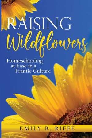 Raising Wildflowers: Homeschooling at Ease in a Frantic Culture image number 0