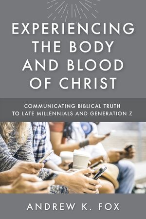 Experiencing the Body and Blood of Christ: Communicating Biblical Truth to Late Millennials and Generation Z image number 0